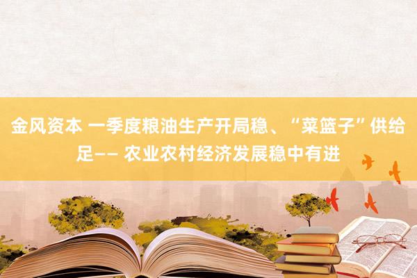 金风资本 一季度粮油生产开局稳、“菜篮子”供给足—— 农业农村经济发展稳中有进