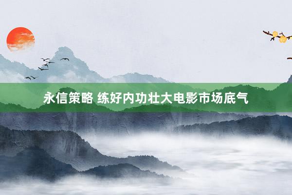 永信策略 练好内功壮大电影市场底气