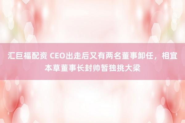 汇巨福配资 CEO出走后又有两名董事卸任，相宜本草董事长封帅暂独挑大梁