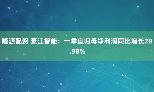隆源配资 豪江智能：一季度归母净利润同比增长28.98%