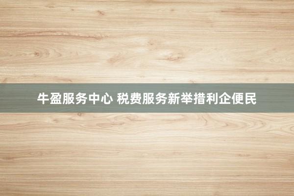 牛盈服务中心 税费服务新举措利企便民