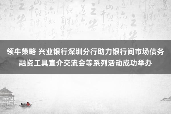 领牛策略 兴业银行深圳分行助力银行间市场债务融资工具宣介交流会等系列活动成功举办