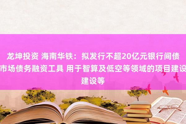 龙坤投资 海南华铁：拟发行不超20亿元银行间债券市场债务融资工具 用于智算及低空等领域的项目建设等