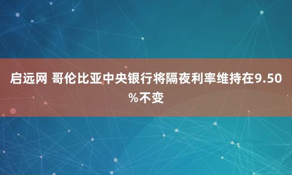 启远网 哥伦比亚中央银行将隔夜利率维持在9.50%不变