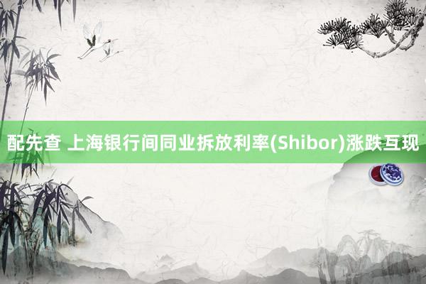 配先查 上海银行间同业拆放利率(Shibor)涨跌互现