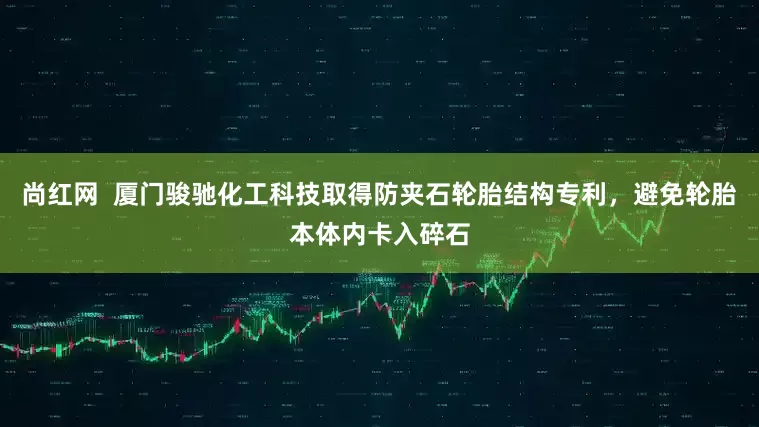 尚红网  厦门骏驰化工科技取得防夹石轮胎结构专利，避免轮胎本体内卡入碎石