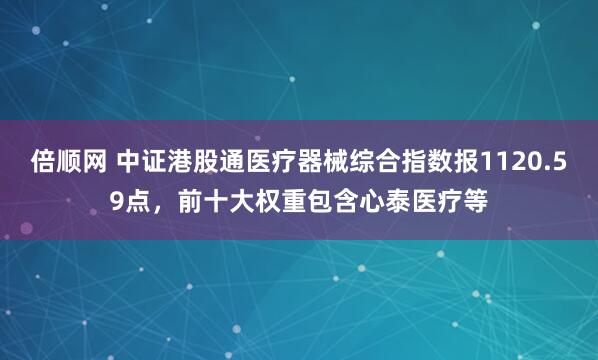 倍顺网 中证港股通医疗器械综合指数报1120.59点，前十大权重包含心泰医疗等