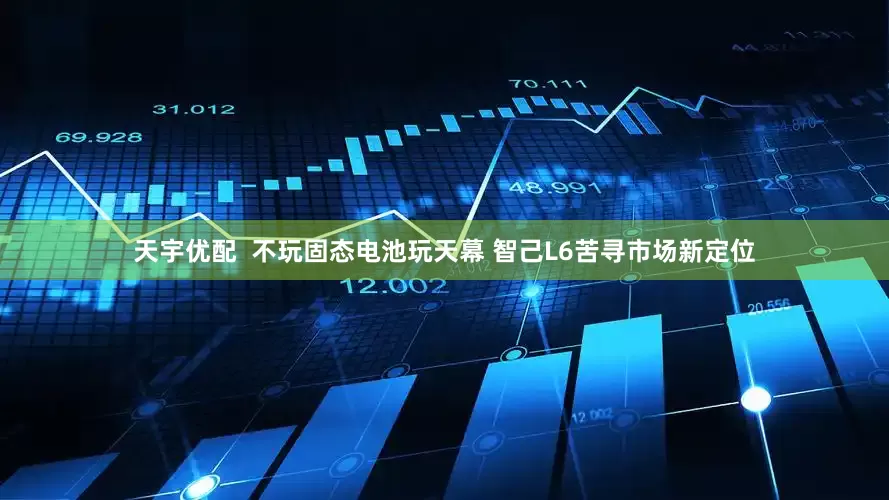 天宇优配  不玩固态电池玩天幕 智己L6苦寻市场新定位