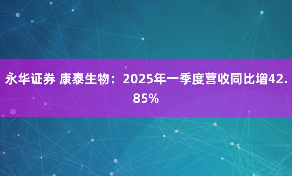 永华证券 康泰生物：2025年一季度营收同比增42.85%