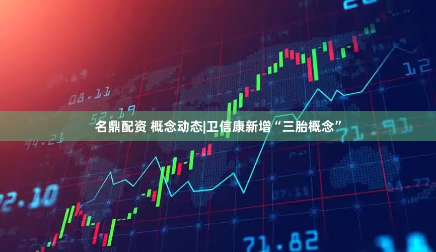名鼎配资 概念动态|卫信康新增“三胎概念”