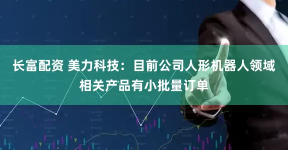 长富配资 美力科技：目前公司人形机器人领域相关产品有小批量订单