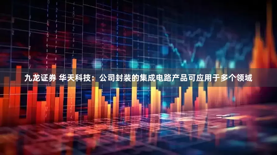 九龙证券 华天科技：公司封装的集成电路产品可应用于多个领域