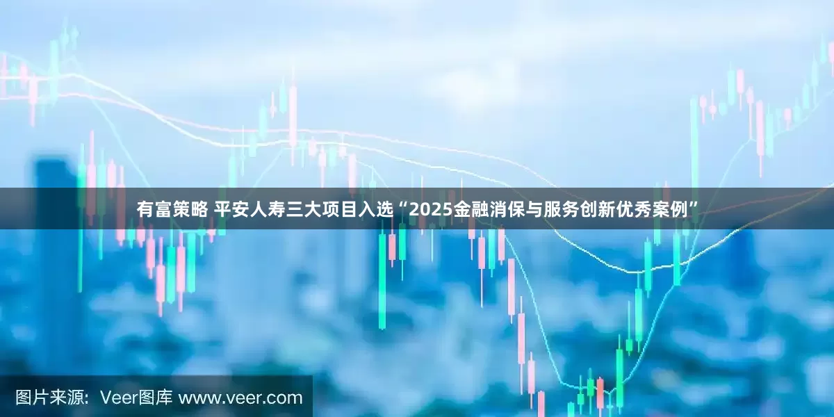 有富策略 平安人寿三大项目入选“2025金融消保与服务创新优秀案例”