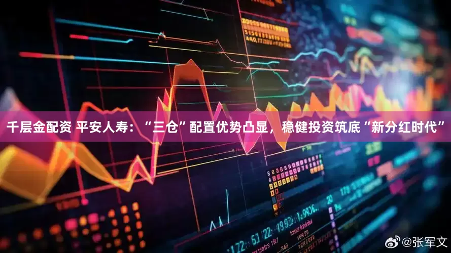 千层金配资 平安人寿：“三仓”配置优势凸显，稳健投资筑底“新分红时代”