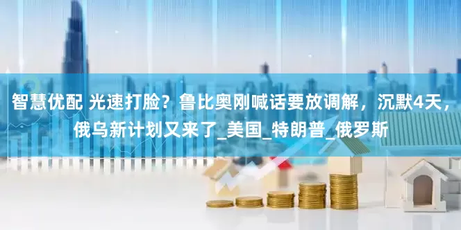 智慧优配 光速打脸？鲁比奥刚喊话要放调解，沉默4天，俄乌新计划又来了_美国_特朗普_俄罗斯