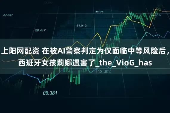 上阳网配资 在被AI警察判定为仅面临中等风险后，西班牙女孩莉娜遇害了_the_VioG_has