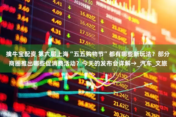 擒牛宝配资 第六届上海“五五购物节”都有哪些新玩法？部分商圈推出哪些促消费活动？今天的发布会详解→_汽车_文旅