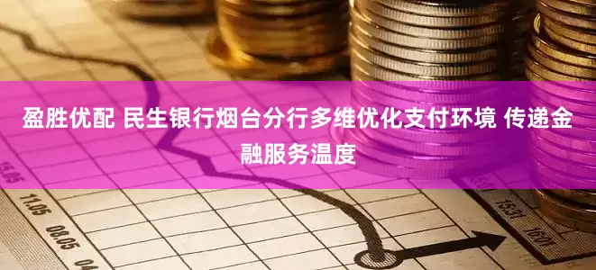 盈胜优配 民生银行烟台分行多维优化支付环境 传递金融服务温度