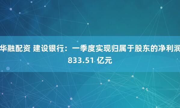华融配资 建设银行：一季度实现归属于股东的净利润833.51 亿元