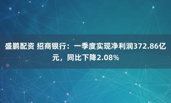 盛鹏配资 招商银行：一季度实现净利润372.86亿元，同比下降2.08%
