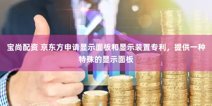 宝尚配资 京东方申请显示面板和显示装置专利，提供一种特殊的显示面板