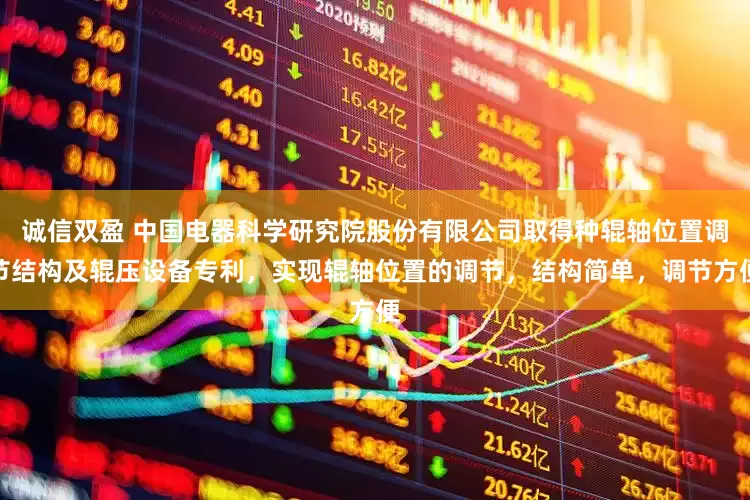 诚信双盈 中国电器科学研究院股份有限公司取得种辊轴位置调节结构及辊压设备专利，实现辊轴位置的调节，结构简单，调节方便