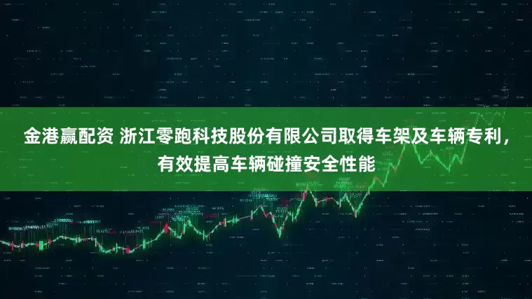 金港赢配资 浙江零跑科技股份有限公司取得车架及车辆专利，有效提高车辆碰撞安全性能