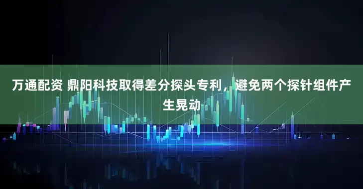 万通配资 鼎阳科技取得差分探头专利，避免两个探针组件产生晃动