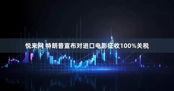 悦来网 特朗普宣布对进口电影征收100%关税