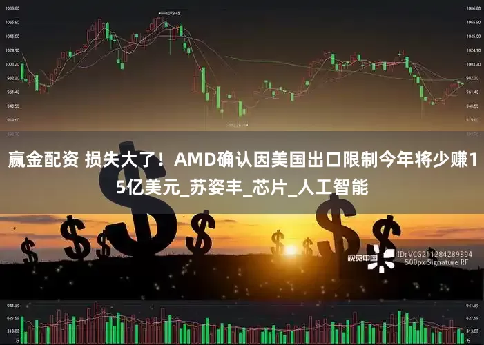 赢金配资 损失大了！AMD确认因美国出口限制今年将少赚15亿美元_苏姿丰_芯片_人工智能