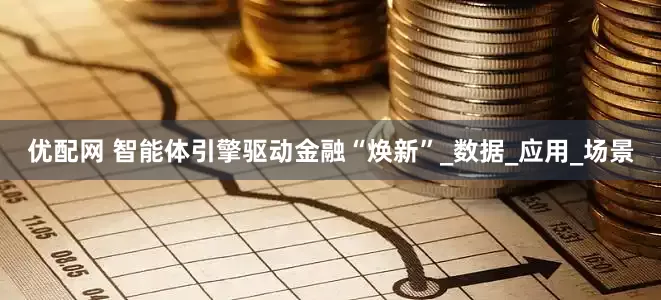 优配网 智能体引擎驱动金融“焕新”_数据_应用_场景