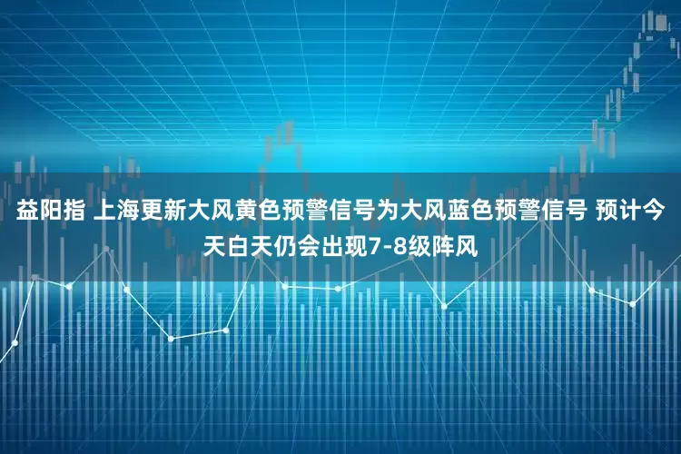 益阳指 上海更新大风黄色预警信号为大风蓝色预警信号 预计今天白天仍会出现7-8级阵风