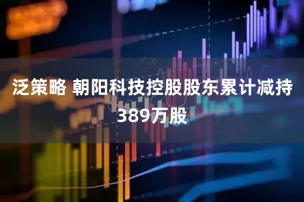 泛策略 朝阳科技控股股东累计减持389万股