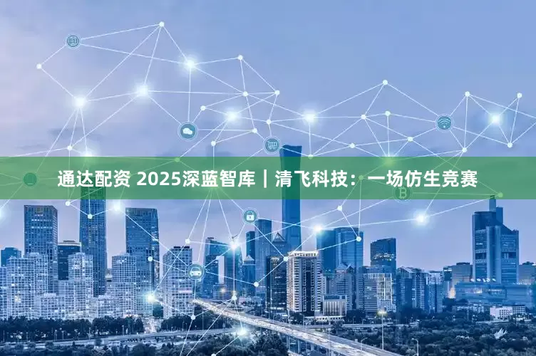 通达配资 2025深蓝智库｜清飞科技：一场仿生竞赛