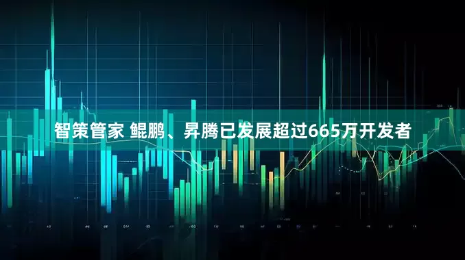 智策管家 鲲鹏、昇腾已发展超过665万开发者