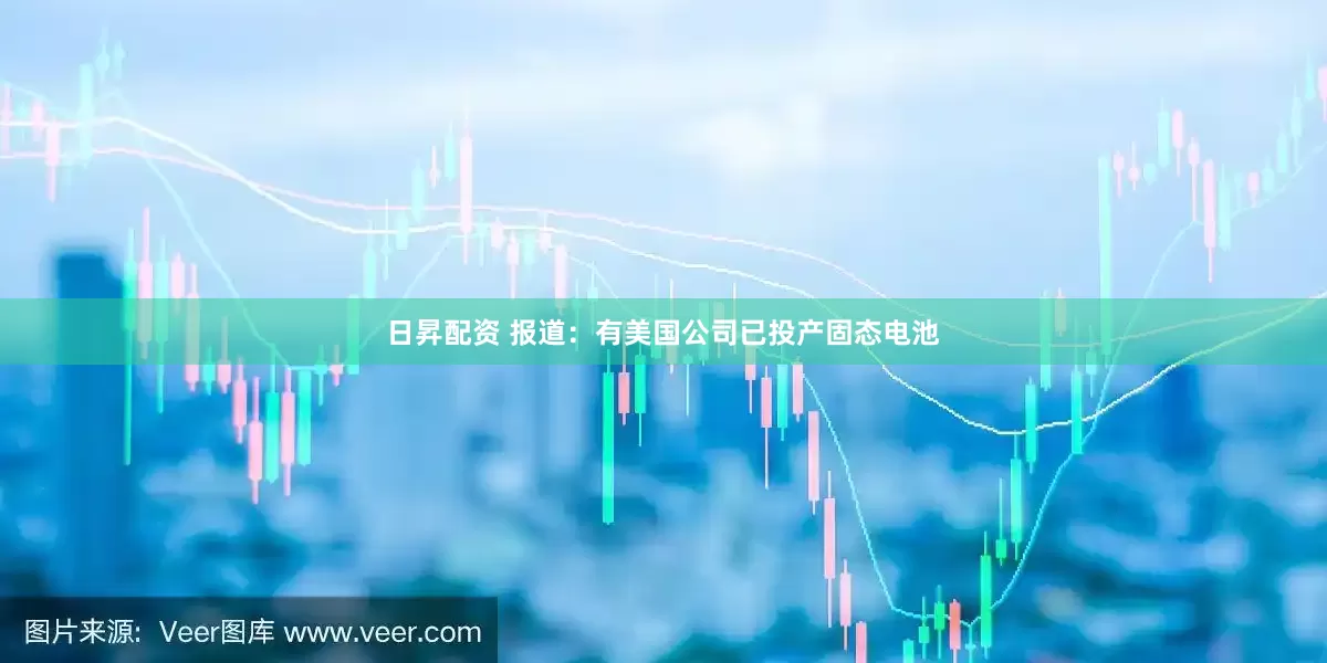 日昇配资 报道：有美国公司已投产固态电池