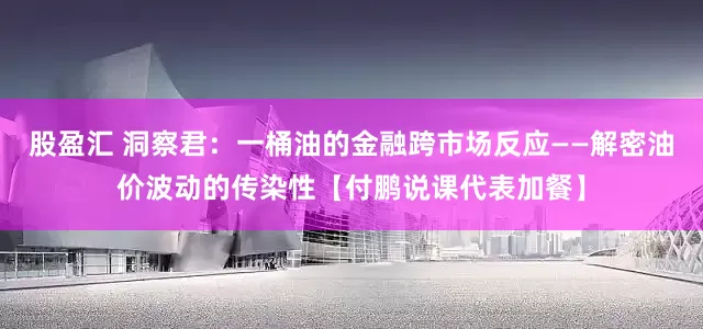 股盈汇 洞察君：一桶油的金融跨市场反应——解密油价波动的传染性【付鹏说课代表加餐】