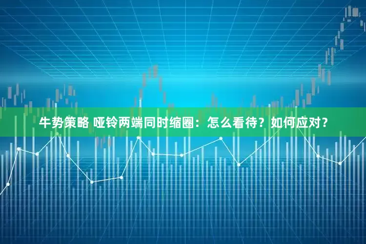 牛势策略 哑铃两端同时缩圈：怎么看待？如何应对？