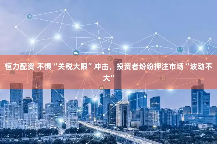 恒力配资 不惧“关税大限”冲击，投资者纷纷押注市场“波动不大”