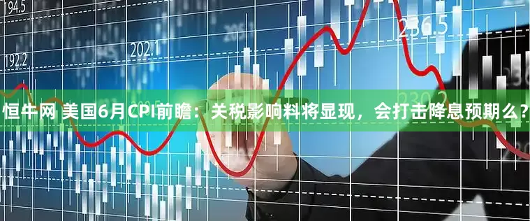 恒牛网 美国6月CPI前瞻：关税影响料将显现，会打击降息预期么？
