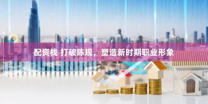 配资栈 打破陈规，塑造新时期职业形象