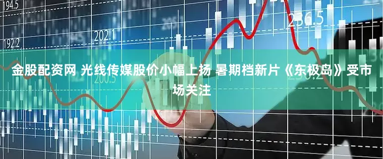 金股配资网 光线传媒股价小幅上扬 暑期档新片《东极岛》受市场关注