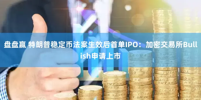 盘盘赢 特朗普稳定币法案生效后首单IPO：加密交易所Bullish申请上市