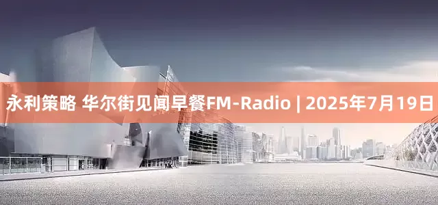 永利策略 华尔街见闻早餐FM-Radio | 2025年7月19日