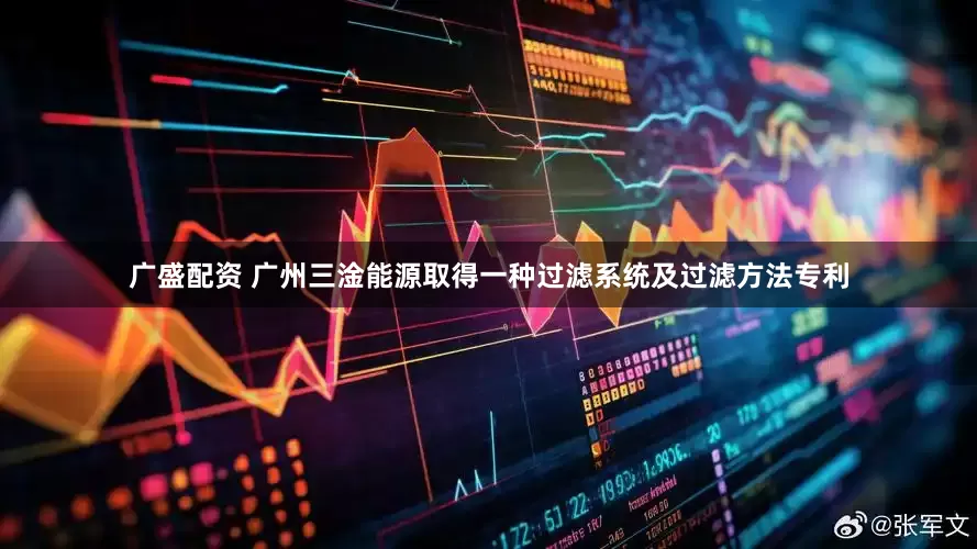 广盛配资 广州三淦能源取得一种过滤系统及过滤方法专利