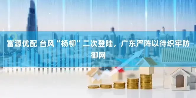 富源优配 台风“杨柳”二次登陆，广东严阵以待织牢防御网