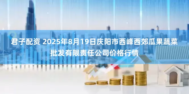 君子配资 2025年8月19日庆阳市西峰西郊瓜果蔬菜批发有限责任公司价格行情