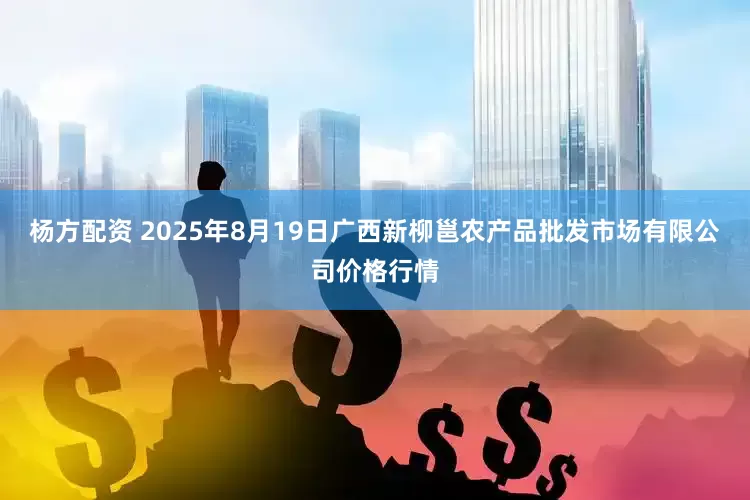 杨方配资 2025年8月19日广西新柳邕农产品批发市场有限公司价格行情