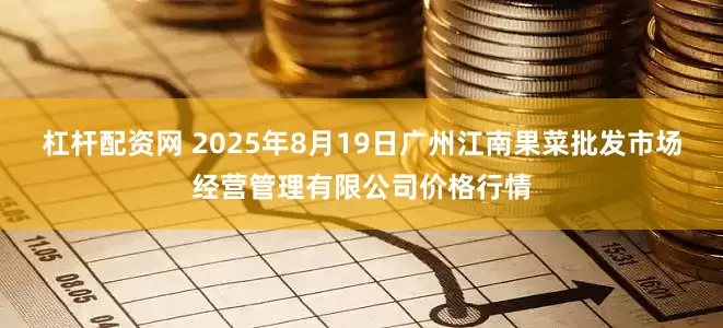 杠杆配资网 2025年8月19日广州江南果菜批发市场经营管理有限公司价格行情