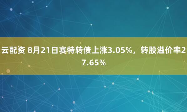 云配资 8月21日赛特转债上涨3.05%，转股溢价率27.65%